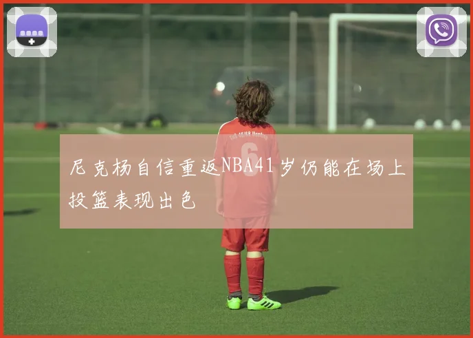 尼克杨自信重返NBA41岁仍能在场上投篮表现出色