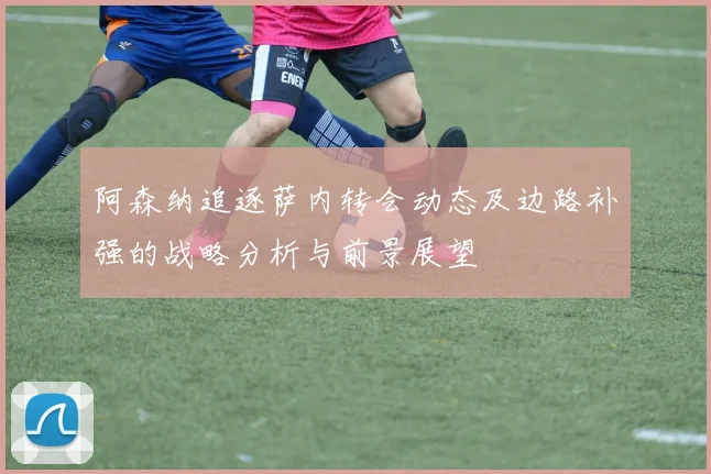 阿森纳追逐萨内转会动态及边路补强的战略分析与前景展望