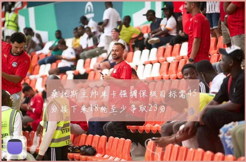 桑托斯主帅库卡强调保级目标需45分接下来18轮至少争取23分