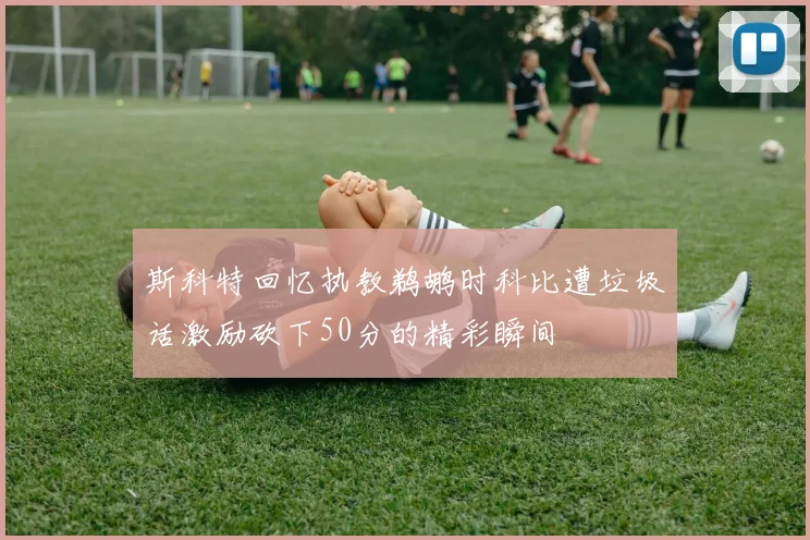斯科特回忆执教鹈鹕时科比遭垃圾话激励砍下50分的精彩瞬间