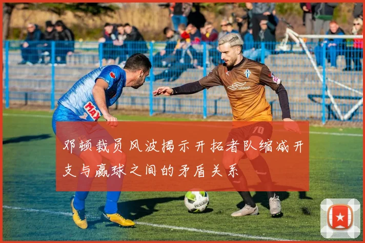 邓顿裁员风波揭示开拓者队缩减开支与赢球之间的矛盾关系