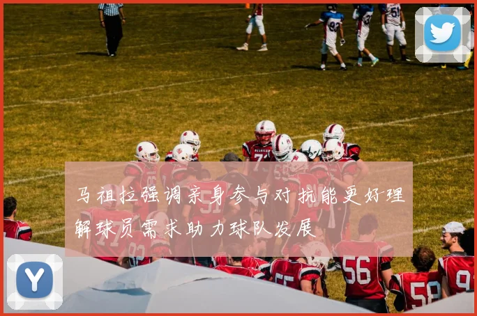 马祖拉强调亲身参与对抗能更好理解球员需求助力球队发展